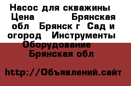 Насос для скважины › Цена ­ 3 500 - Брянская обл., Брянск г. Сад и огород » Инструменты. Оборудование   . Брянская обл.